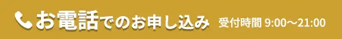 お電話でのお申し込み 受付時間 9:00〜21:00