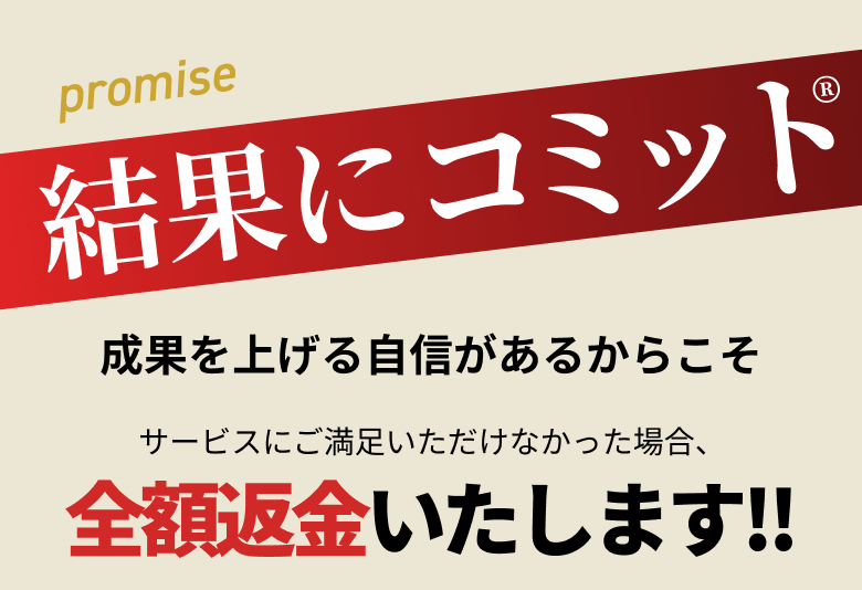 promise 結果にコミット 成果を上げる自身があるからこそ サービスにご満足いただけなかった場合、全額返金いたします！！